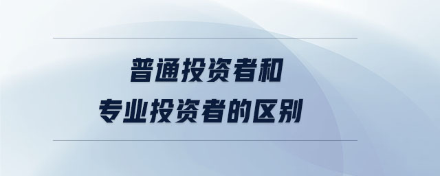 普通投資者和專業(yè)投資者的區(qū)別 普通投資者和專業(yè)投資者的區(qū)別