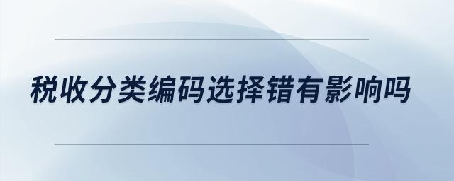 稅收分類編碼選擇錯有影響嗎? 稅收分類編碼選擇錯有影響嗎?