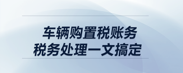 車輛購置稅賬務(wù)、稅務(wù)處理一文搞定！