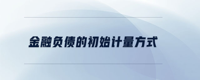 金融負債的初始計量方式 金融負債的初始計量方式