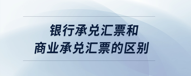 銀行承兌匯票和商業(yè)承兌匯票的區(qū)別？