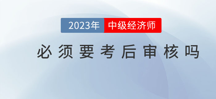 中級經(jīng)濟師考試結束后必須要進行考后審核嗎？
