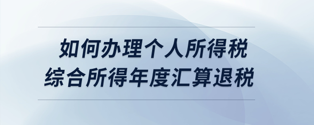 如何辦理2022年度個(gè)人所得稅綜合所得年度匯算的退稅？