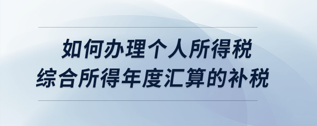 如何辦理2022年度個人所得稅綜合所得年度匯算的補稅？