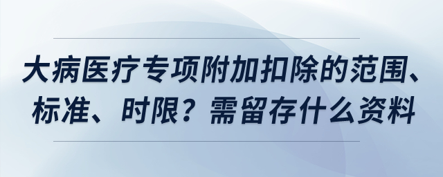大病醫(yī)療專項(xiàng)附加扣除的范圍、標(biāo)準(zhǔn)、時(shí)限？需留存什么資料？