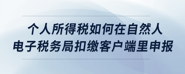 個(gè)人所得稅如何在自然人電子稅務(wù)局扣繳客戶端里申報(bào)？
