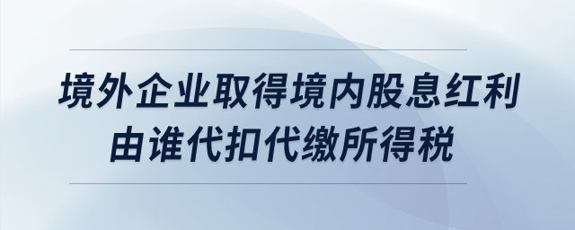境外企業(yè)取得境內(nèi)股息紅利由誰代扣代繳所得稅？