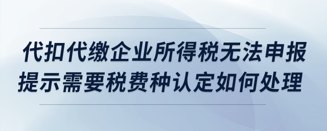 代扣代繳企業(yè)所得稅無法申報(bào)，提示需要稅費(fèi)種認(rèn)定如何處理？