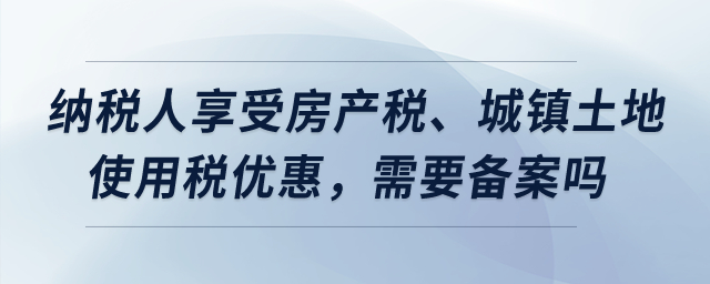 納稅人享受房產(chǎn)稅、城鎮(zhèn)土地使用稅優(yōu)惠，需要備案嗎？