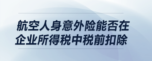 航空人身意外險(xiǎn)能否在企業(yè)所得稅中稅前扣除？