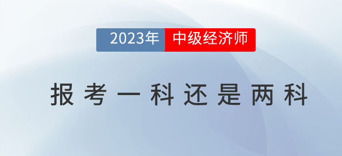 2023年中級經(jīng)濟師考試報名報一科還是兩科比較好？