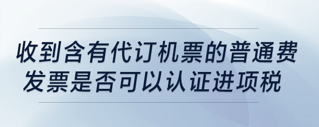 收到含有“代訂機(jī)票”的普通費(fèi)發(fā)票是否可以認(rèn)證進(jìn)項稅？