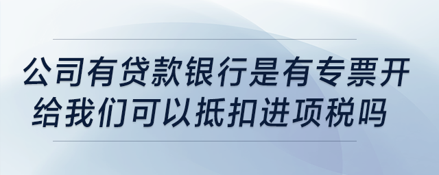 公司有貸款，我記得銀行是有專票開給我們可以抵扣進項稅，是嗎？