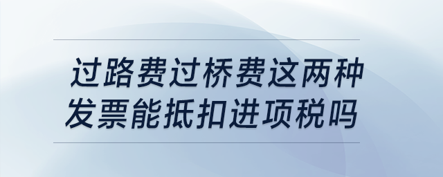 過路費過橋費這兩種發(fā)票能抵扣進項稅嗎？