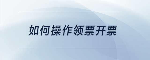如何操作領(lǐng)票開(kāi)票？
