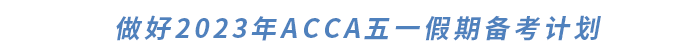 做好2023年ACCA五一假期備考計劃