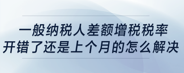 一般納稅人差額增稅稅率開錯了，還是上個月的，怎么解決？