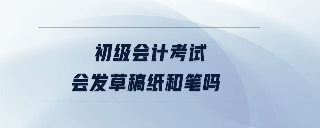 初級會計考試會發(fā)草稿紙和筆嗎