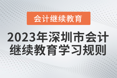 2023年深圳市會(huì)計(jì)繼續(xù)教育學(xué)習(xí)規(guī)則 2023年深圳市會(huì)計(jì)繼續(xù)教育學(xué)習(xí)規(guī)則