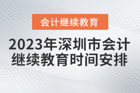 2023年深圳市會計繼續(xù)教育時間安排 2023年深圳市會計繼續(xù)教育時間安排