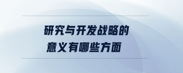 研究與開發(fā)戰(zhàn)略的意義有哪些方面 研究與開發(fā)戰(zhàn)略的意義有哪些方面
