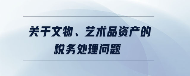關(guān)于文物、藝術(shù)品資產(chǎn)的稅務(wù)處理問(wèn)題