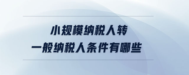 小規(guī)模納稅人轉(zhuǎn)一般納稅人條件有哪些 小規(guī)模納稅人轉(zhuǎn)一般納稅人條件有哪些
