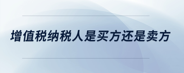 增值稅納稅人是買方還是賣方？