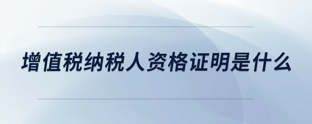 增值稅納稅人資格證明是什么？