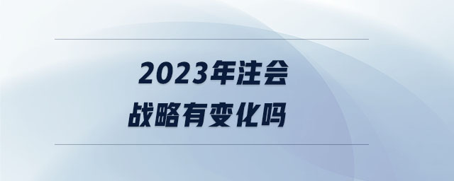 2023年注會(huì)戰(zhàn)略有變化嗎 2023年注會(huì)戰(zhàn)略有變化嗎