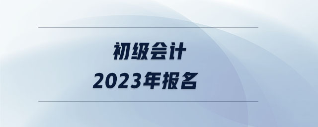 初級會計2023年報名 初級會計2023年報名