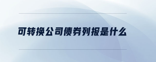 可轉(zhuǎn)換公司債券列報是什么 可轉(zhuǎn)換公司債券列報是什么