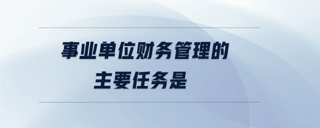 事業(yè)單位財(cái)務(wù)管理的主要任務(wù)是 事業(yè)單位財(cái)務(wù)管理的主要任務(wù)是