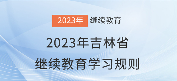 2023年吉林省會計(jì)繼續(xù)教育學(xué)習(xí)規(guī)則 2023年吉林省會計(jì)繼續(xù)教育學(xué)習(xí)規(guī)則