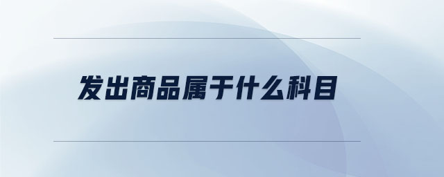 發(fā)出商品屬于什么科目 發(fā)出商品屬于什么科目