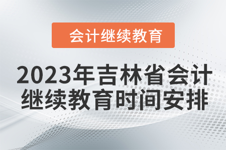 2023年吉林省會(huì)計(jì)繼續(xù)教育時(shí)間安排 2023年吉林省會(huì)計(jì)繼續(xù)教育時(shí)間安排