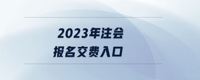 2023年注會(huì)報(bào)名交費(fèi)入口 2023年注會(huì)報(bào)名交費(fèi)入口
