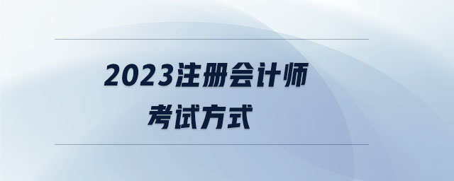 2023注冊會計師考試方式 2023注冊會計師考試方式