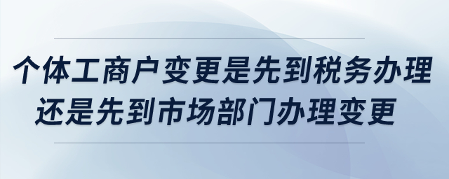 個體工商戶變更是先到稅務(wù)辦理還是先到市場部門辦理變更？