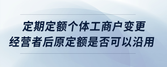 定期定額個(gè)體工商戶變更經(jīng)營者后原定額是否可以沿用？