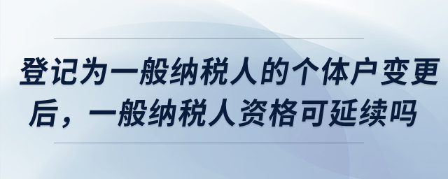 登記為增值稅一般納稅人的個體工商戶完成變更后，一般納稅人資格是否可以延續(xù)？