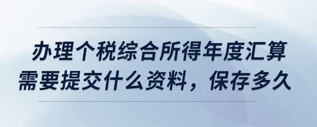 辦理個(gè)稅綜合所得年度匯算需要提交什么資料，保存多久？