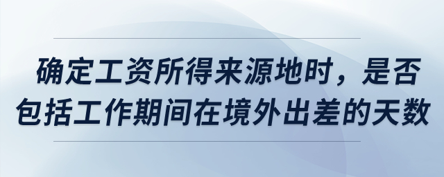 確定工資所得來源地時(shí)，是否包括工作期間在境外出差的天數(shù)？