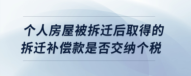個人房屋被拆遷后取得的拆遷補償款是否交納個人所得稅? 個人房屋被拆遷后取得的拆遷補償款是否交納個人所得稅?