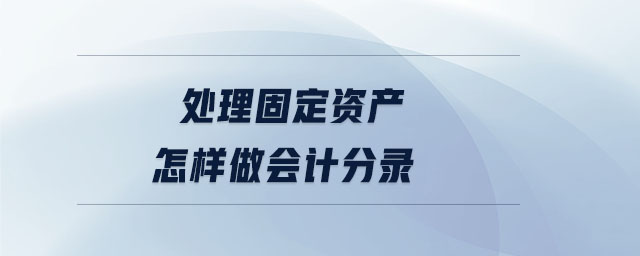 處理固定資產(chǎn)怎樣做會(huì)計(jì)分錄 處理固定資產(chǎn)怎樣做會(huì)計(jì)分錄