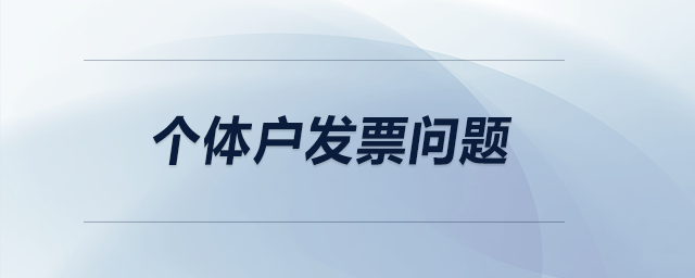 個(gè)體戶(hù)發(fā)票問(wèn)題 個(gè)體戶(hù)發(fā)票問(wèn)題