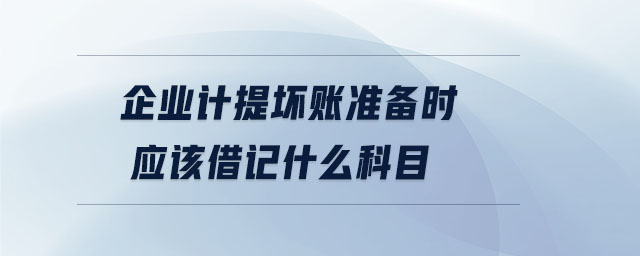 企業(yè)計提壞賬準備時應該借記什么科目 企業(yè)計提壞賬準備時應該借記什么科目