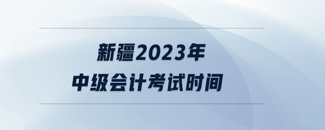 新疆2023年中級(jí)會(huì)計(jì)考試時(shí)間 新疆2023年中級(jí)會(huì)計(jì)考試時(shí)間