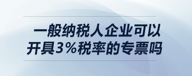一般納稅人企業(yè)可以開具3%稅率的專票嗎？