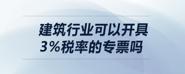 建筑行業(yè)可以開具3%稅率的專票嗎？